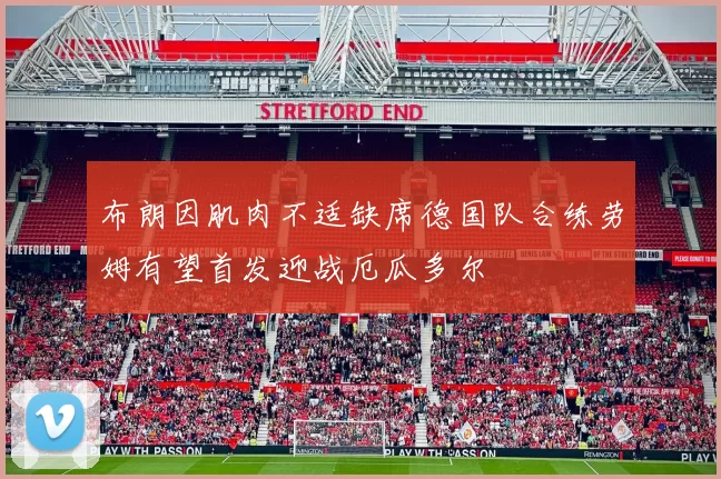 布朗因肌肉不适缺席德国队合练劳姆有望首发迎战厄瓜多尔