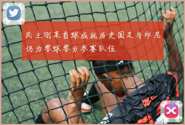 民主刚果首球成就历史国足与印尼仍为零球零分参赛队伍