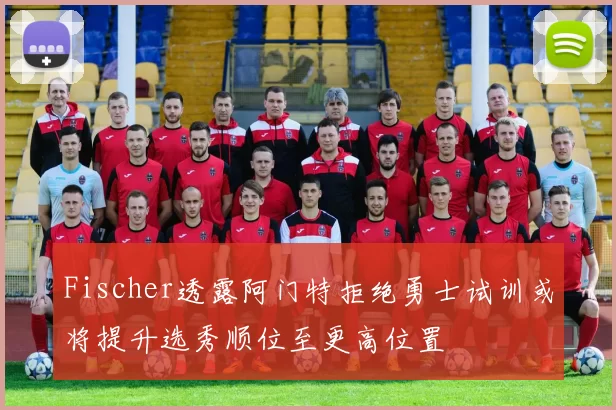Fischer透露阿门特拒绝勇士试训或将提升选秀顺位至更高位置