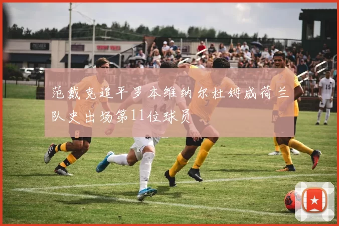 范戴克追平罗本维纳尔杜姆成荷兰队史出场第11位球员