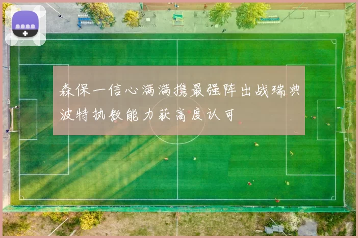 森保一信心满满携最强阵出战瑞典波特执教能力获高度认可