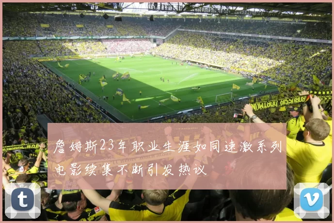 詹姆斯23年职业生涯如同速激系列电影续集不断引发热议