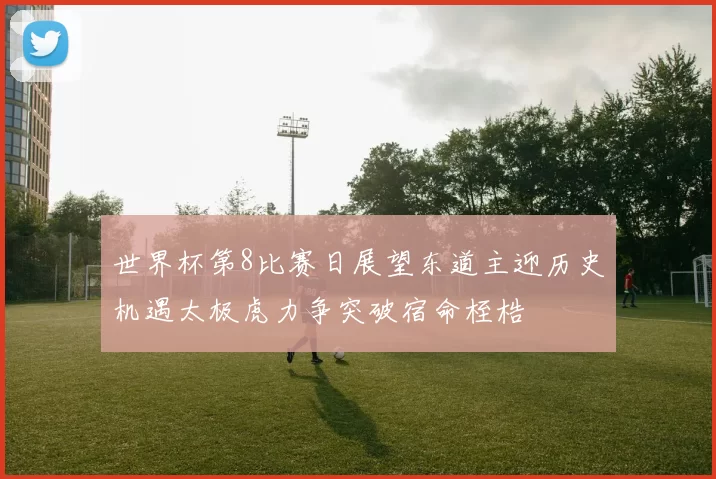 世界杯第8比赛日展望东道主迎历史机遇太极虎力争突破宿命桎梏
