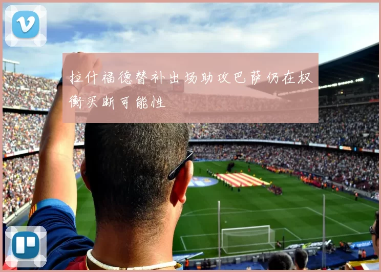 拉什福德替补出场助攻巴萨仍在权衡买断可能性