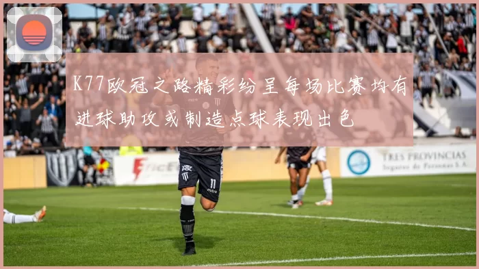K77欧冠之路精彩纷呈每场比赛均有进球助攻或制造点球表现出色