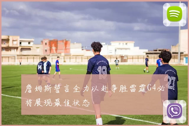 詹姆斯誓言全力以赴争胜雷霆G4必将展现最佳状态