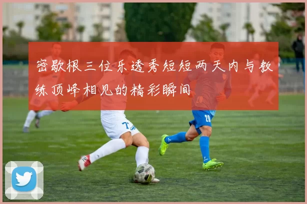 密歇根三位乐透秀短短两天内与教练顶峰相见的精彩瞬间