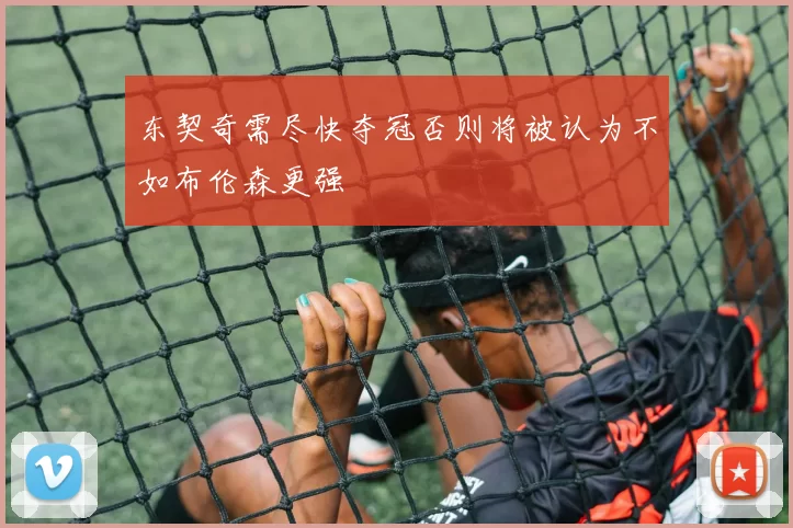 东契奇需尽快夺冠否则将被认为不如布伦森更强