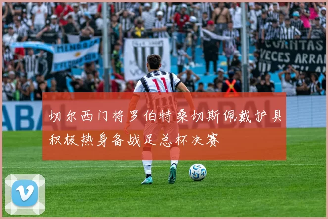 切尔西门将罗伯特桑切斯佩戴护具积极热身备战足总杯决赛