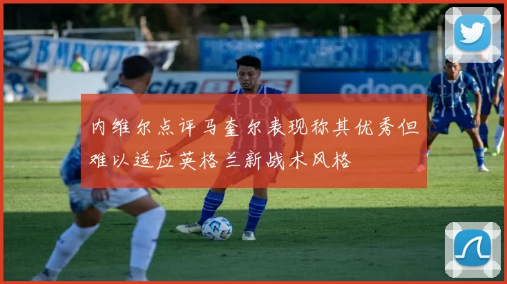 内维尔点评马奎尔表现称其优秀但难以适应英格兰新战术风格