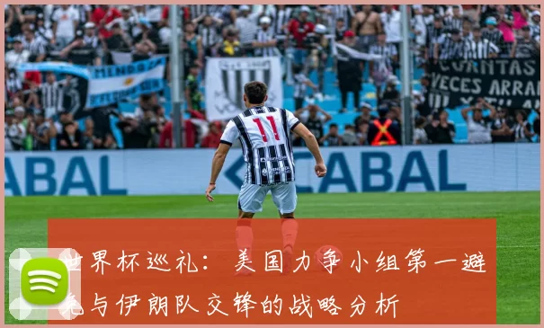 世界杯巡礼：美国力争小组第一避免与伊朗队交锋的战略分析