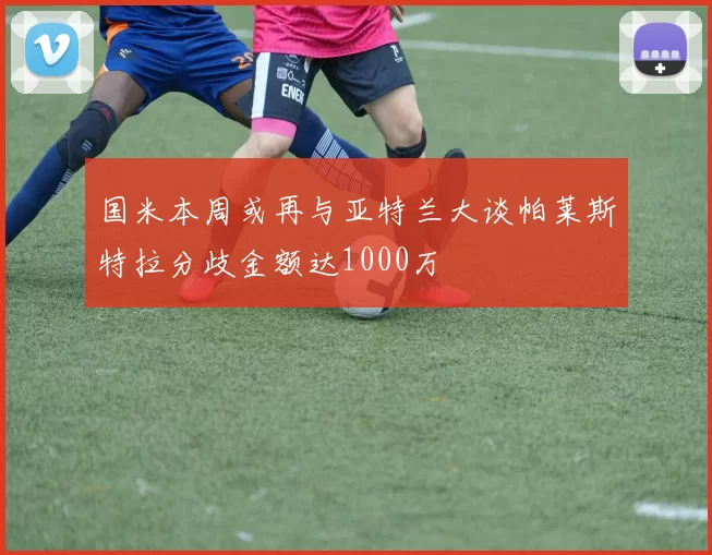 国米本周或再与亚特兰大谈帕莱斯特拉分歧金额达1000万