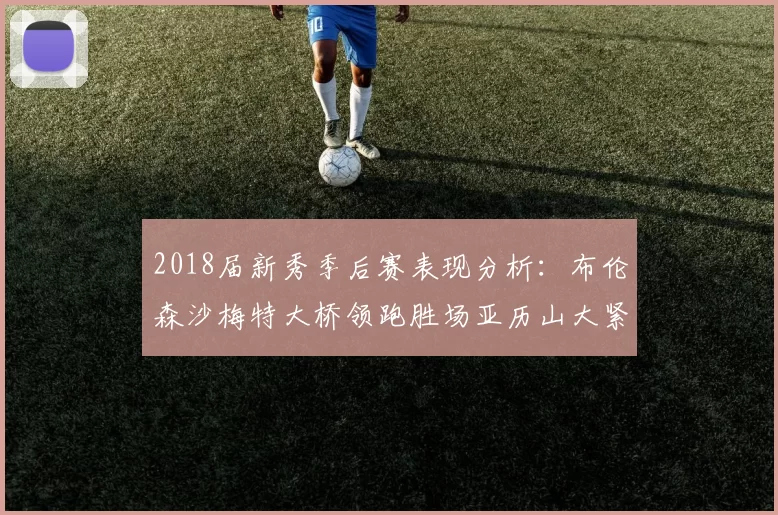 2018届新秀季后赛表现分析：布伦森沙梅特大桥领跑胜场亚历山大紧随其后