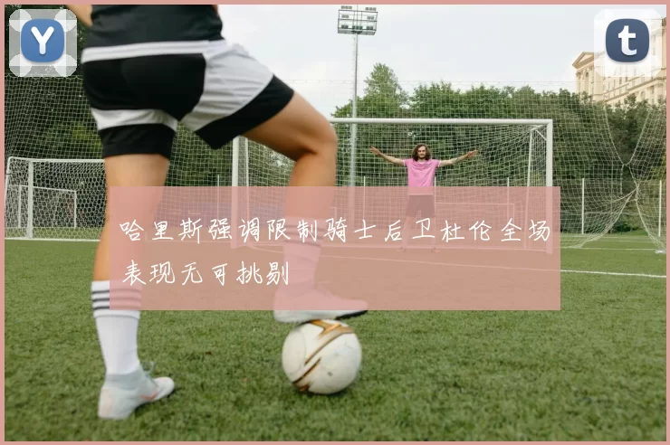 哈里斯强调限制骑士后卫杜伦全场表现无可挑剔