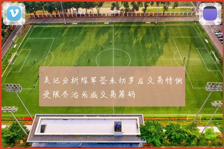 美记分析绿军签米切罗后交易特例受限乔治或成交易筹码