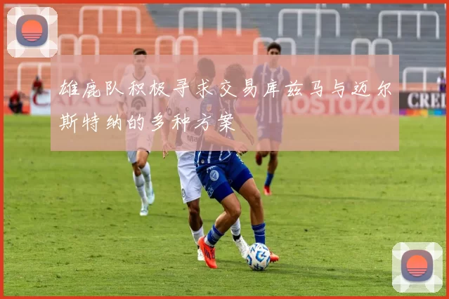 雄鹿队积极寻求交易库兹马与迈尔斯特纳的多种方案