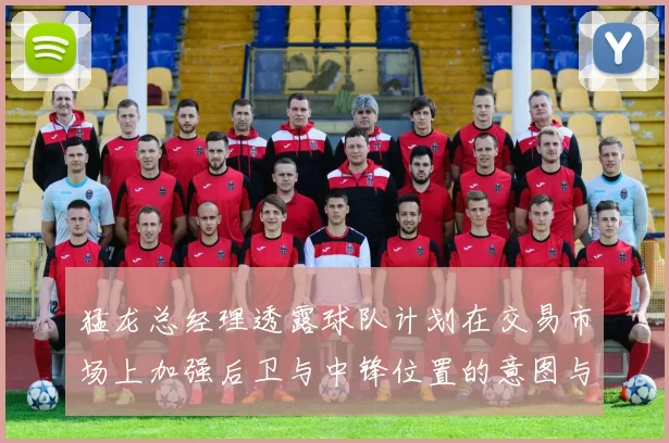 猛龙总经理透露球队计划在交易市场上加强后卫与中锋位置的意图与目标