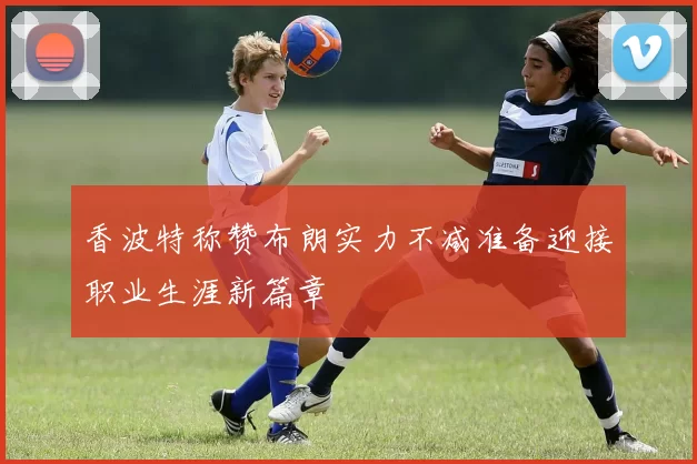香波特称赞布朗实力不减准备迎接职业生涯新篇章