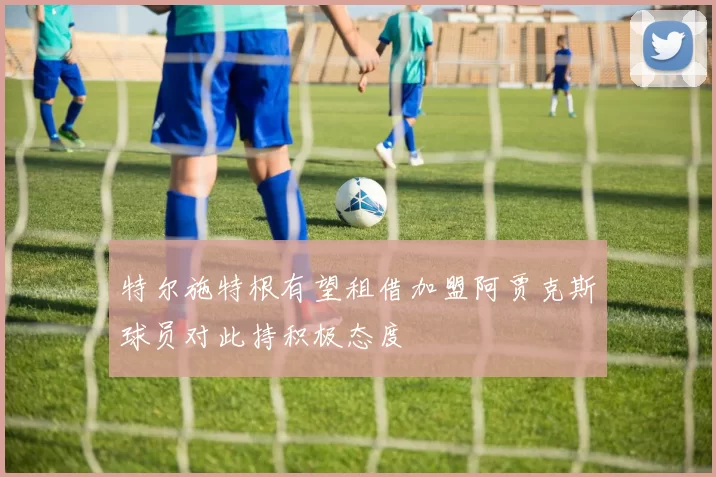 特尔施特根有望租借加盟阿贾克斯球员对此持积极态度