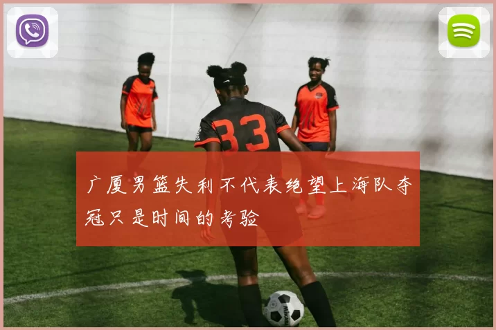 广厦男篮失利不代表绝望上海队夺冠只是时间的考验