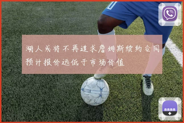湖人或将不再追求詹姆斯续约合同预计报价远低于市场价值