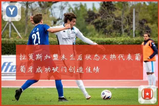 拉莫斯加盟米兰后状态火热代表葡萄牙成功破门创造佳绩